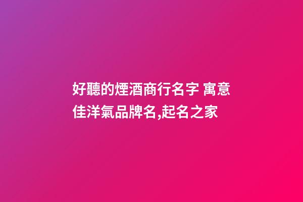 好聽的煙酒商行名字 寓意佳洋氣品牌名,起名之家-第1張-商標起名-玄機派